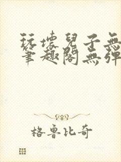 玩坏儿子无弹窗笔趣阁无弹窗笔趣阁