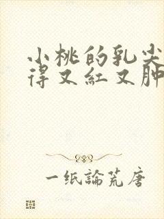 小桃的乳尖被吸得又红又肿