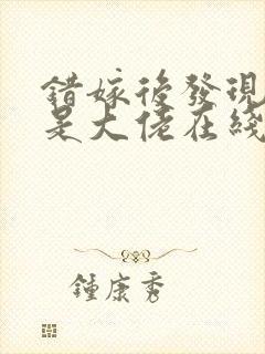 错嫁后发现老公是大佬在线阅读阅读全文