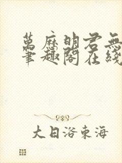 万历明君无删减笔趣阁在线阅读全文