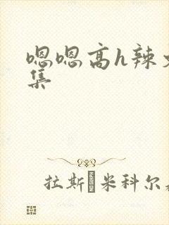 嗯嗯高h辣文合集