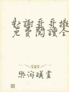 对谢哥哥撒个娇免费阅读全文笔趣阁