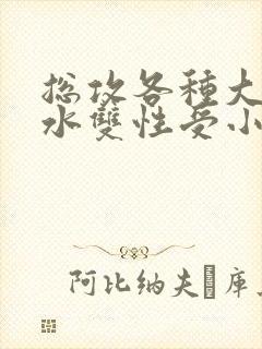总攻各种大胸奶水双性受小说