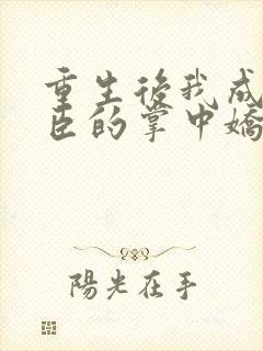 重生后我成了权臣的掌中娇电子书
