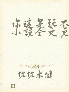 你这是玩不起呀小说全文免费阅读