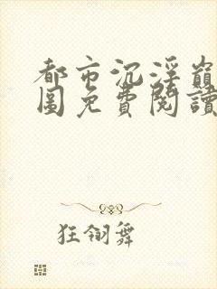 都市沉浮巅峰宏图免费阅读全文小说