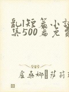 乱l短篇小说合集500篇免费