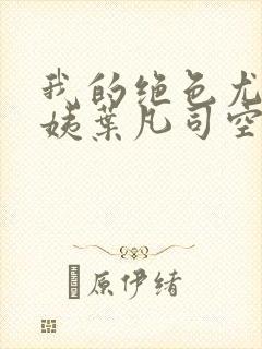 我的绝色尤物小姨叶凡司空嫣然