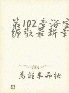 第102章浴室缠欢最新章节更新时间