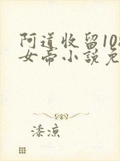阿道收留108女帝小说免费阅读无弹窗