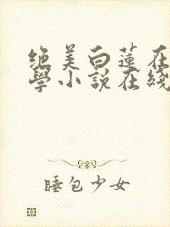 绝美白莲在线教学小说在线阅读全文