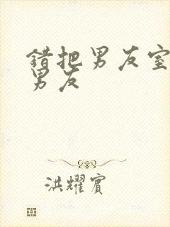 错把男友室友当男友
