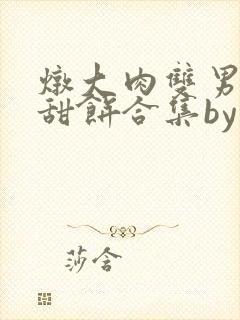 炖大肉双男主小甜饼合集by笔趣阁全文