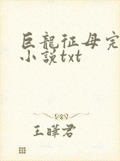 巨龙征母完结版小说txt