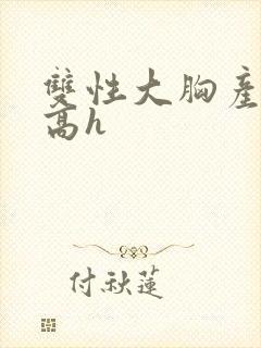 双性大胸产奶受高h
