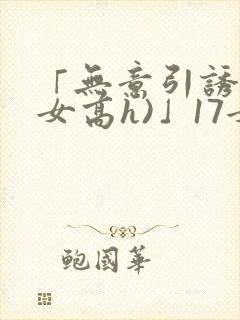 「无意引诱(父女高h)」17女儿被爸爸激封面