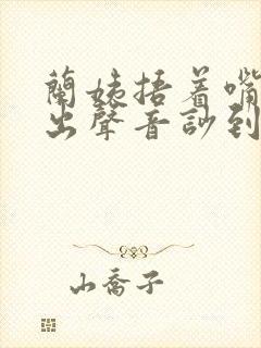 兰姨捂着嘴怕发出声音吵到