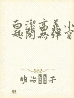 白洁高义小说笔趣阁无弹窗版特色
