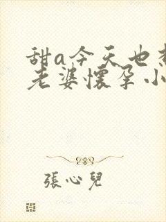 甜a今天也想让老婆怀孕小说免费阅读