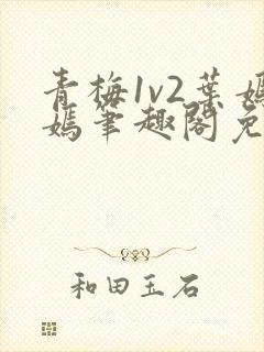 青梅1v2叶嫣嫣笔趣阁免费阅读
