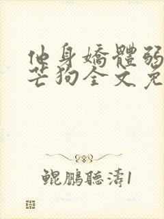他身娇体弱by芒狗全文免费阅读