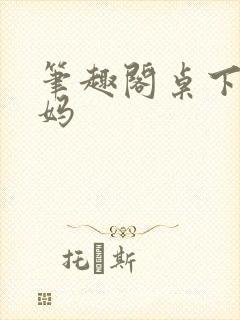 笔趣阁桌下的妈妈