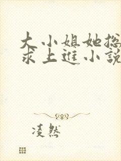 大小姐她总是不求上进小说全文阅读免费
