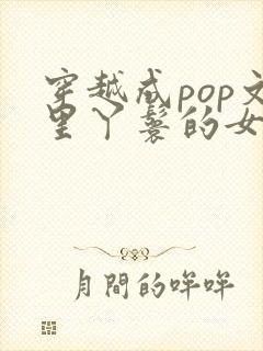 穿越成pop文里丫鬟的女配小说