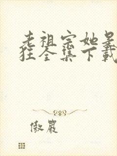 老祖宗她是真的狂全集下载