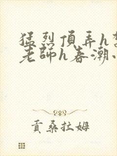 猛烈顶弄h禁欲老师h春潮小说
