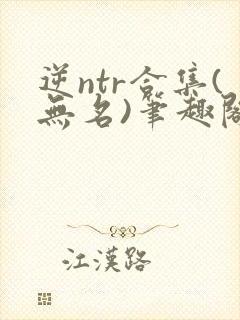 逆ntr合集(无名)笔趣阁无弹窗