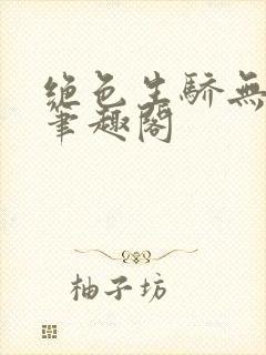 绝色生骄无弹窗笔趣阁