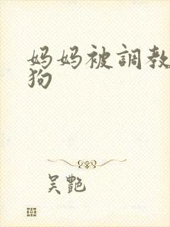 妈妈被调教成母狗