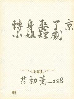 转身娶了京圈大小姐短剧