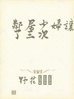 邻居少妇让我爽了三次