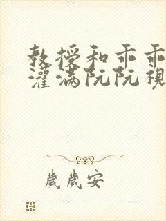 教授和乖乖女H灌满阮阮视频