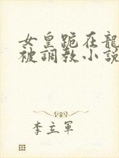女皇跪在龙椅前被调教小说
