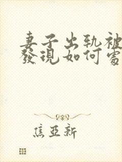 妻子出轨被丈夫发现如何处理