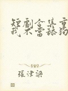 短剧合集重生之我不当舔狗