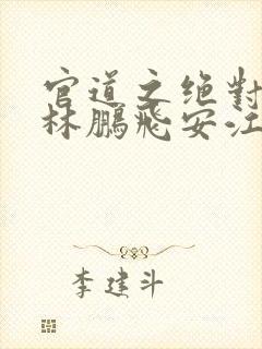 官道之绝对权力林鹏飞安江小说完整精校版