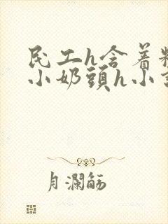民工h含着粉嫩小奶头h小说
