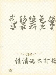 我的绝色总裁老婆最新免费阅读全文