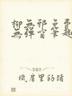 柳无邪免费阅读无弹窗笔趣阁