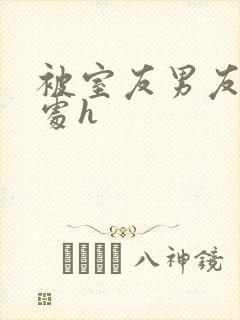 被室友男友破了处h封面