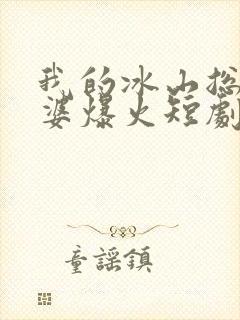 我的冰山总裁老婆爆火短剧