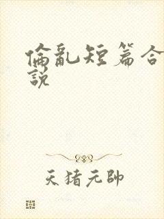 伦乱短篇合集小说