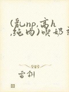 (乱np,高h,纯肉)吃奶视频