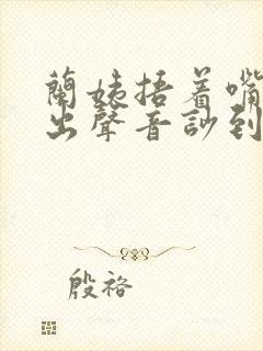 兰姨捂着嘴怕发出声音吵到