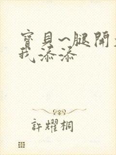 宝贝~腿开大点我添添
