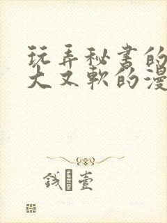 玩弄秘书的奶又大又软的漫画